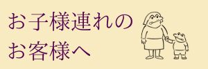 お子様をお連れのお客様へ